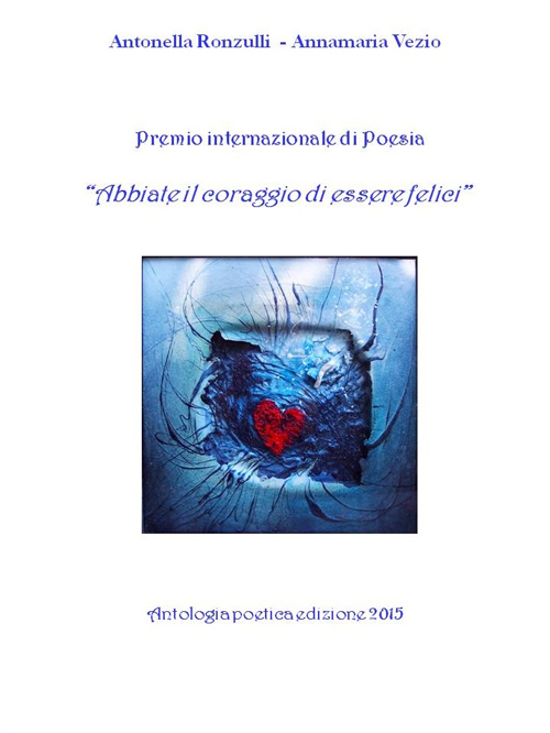 «Abbiate il coraggio di essere felici». Premio internazionale di poesia. Antologia poetica 2015