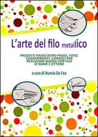 L'arte del filo metallico. Progetti passo dopo passo, foto, suggerimenti, consigli per realizzare bijoux con filo di rame e ottone
