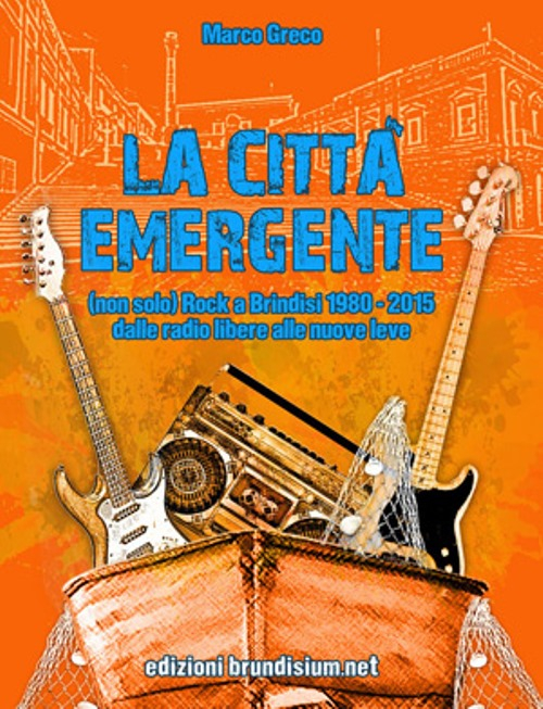 La città emergente. (non solo) Rock a Brindisi (1980-2015). Dalle radio libere alle nuove leve