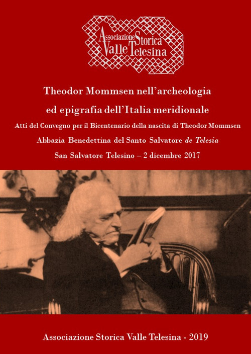 Theodor Mommsen nell’archeologia ed epigrafia dell’Italia meridionale. Atti del Convegno per il bicentenario della nascita di Theodor Mommsen (San Salvatore Telesino - Abbazia Benedettina del Santo Salvatore, 2 dicembre 2017)