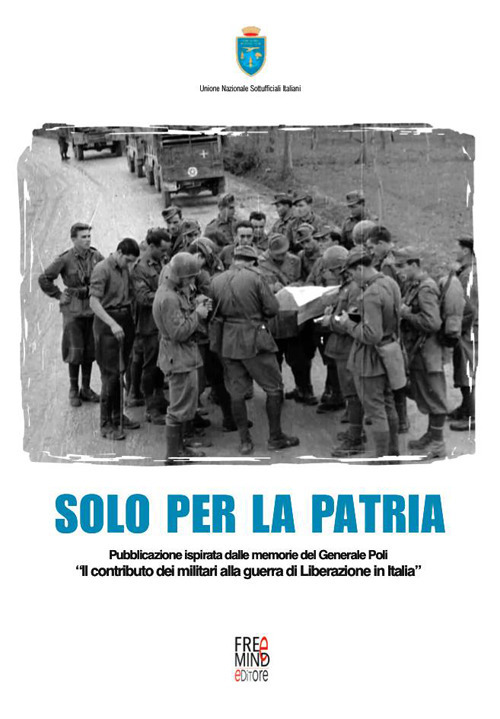 Solo per la patria. Pubblicazione ispirata dalle memorie del generale Poli «Il contributo dei militari alla guerra di Liberazione in Italia»