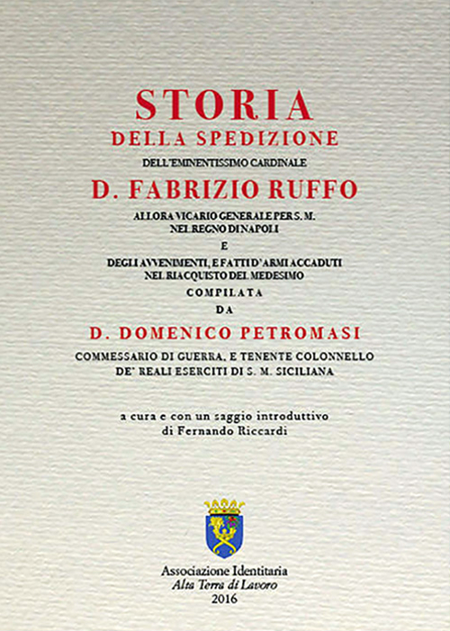 Storia della spedizione dell'eminentissimo cardinale D. Fabrizio Ruffo allora vicario generale per s.m. nel Regno di Napoli e degli avvenimenti, e fatti d'armi accaduti nel riacquisto del medesimo di D. Domenico Pietromasi commessario di guerra, tenente colonnello de' reali eserciti di s.m. Sicilianae (rist. anast. 1801)