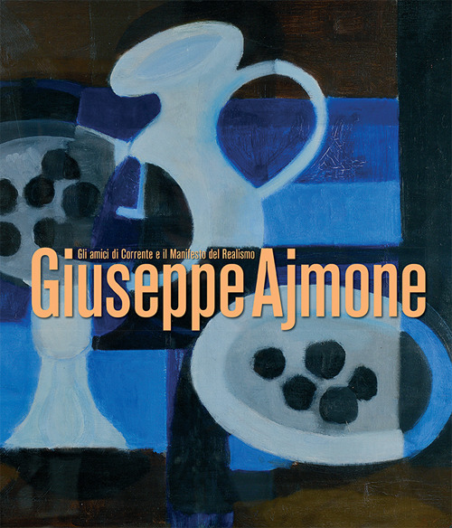 Giuseppe Ajmone. Gli amici di Corrente e il Manifesto del Realismo. Catalogo della mostra (Milano, 8 maggio-12 luglio 2018)