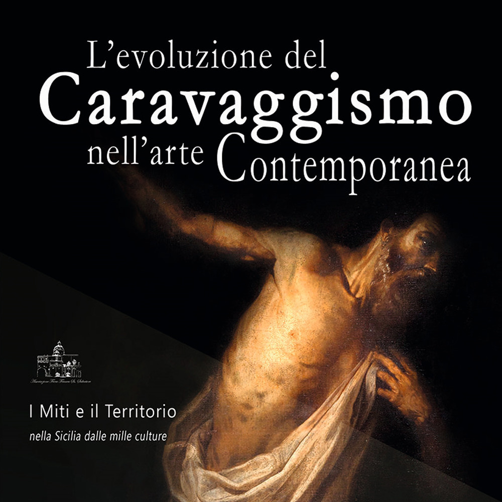 L'evoluzione del caravaggismo nell'arte contemporanea. I miti e il territorio nella Sicilia dalle mille culture. Catalogo della mostra (Trapani, 17 marzo-16 maggio 2018)