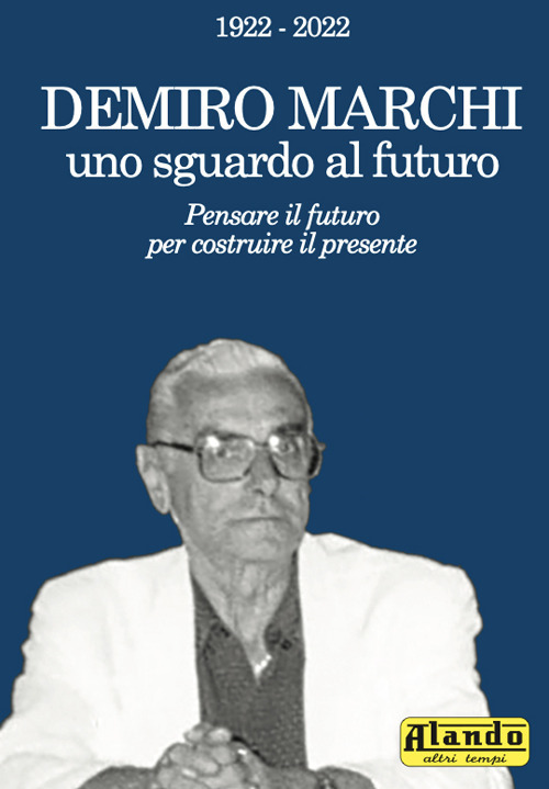 Demiro Marchi, uno sguardo al futuro. Pensare il futuro per costruire il presente. Alando, altri tempi