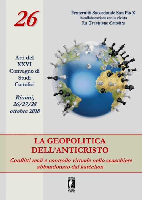La geopolitica dell’Anticristo: conflitti reali e controllo virtuale nello scacchiere abbandonato dal katéchon. Atti del XXVI Convegno di studi cattolici (Rimini, 26-27-28 ottobre 2018)