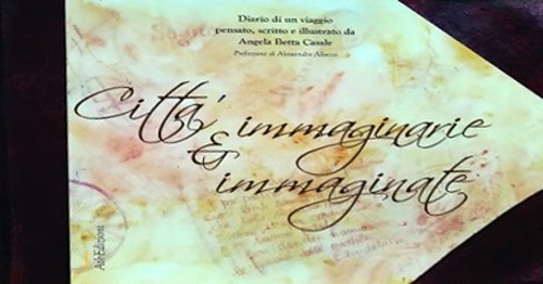 Città immaginarie e immaginate. Diario di un viaggio pensato, scritto e illustrato da Angela Betta Casale