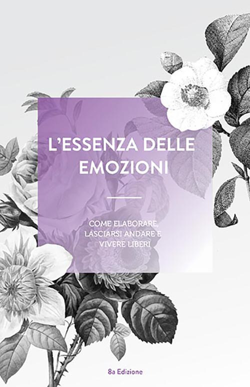 L'essenza delle emozioni. Come elaborare, lasciarsi andare e vivere liberi