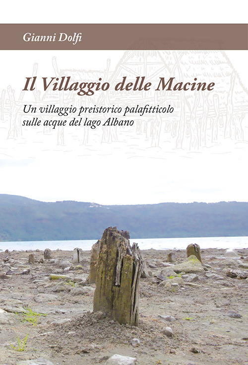 Il Villaggio delle Macine. Un villaggio preistorico palafitticolo sulle acque del lago Albano