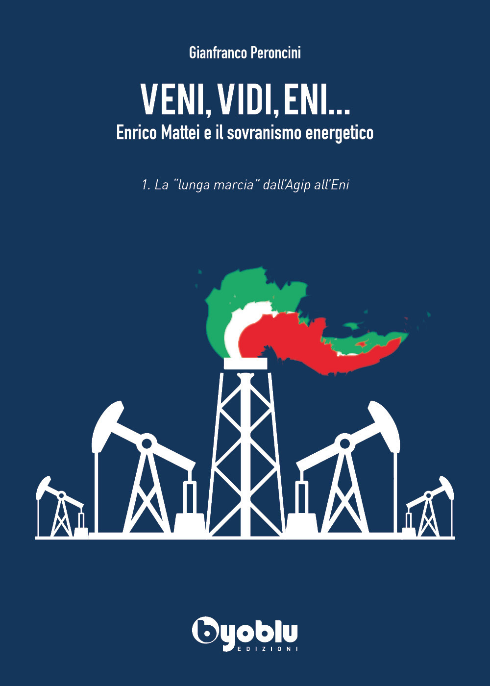 Veni, vidi, Eni... Enrico Mattei e il sovranismo energetico. Vol. 1: La «lunga marcia» dall'Agip all'Eni