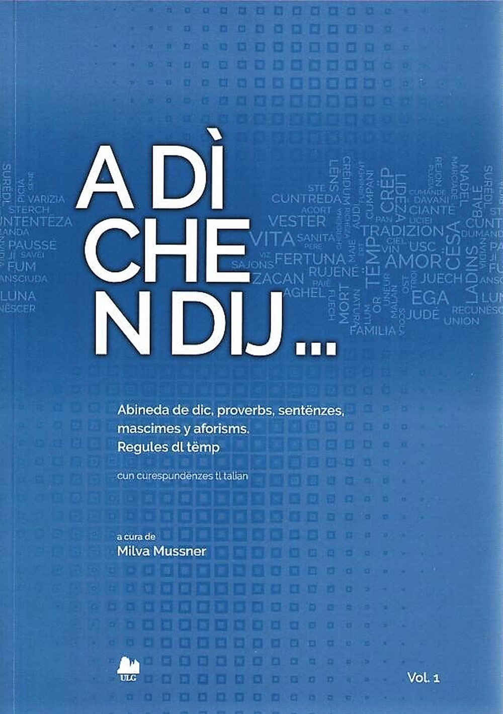 A dì che n dij. Abineda de dic, proverbs, sentënzes, mascimes y aforisms. Regules dl tëmp. Cun curespundënzes tl talian. Vol. 1