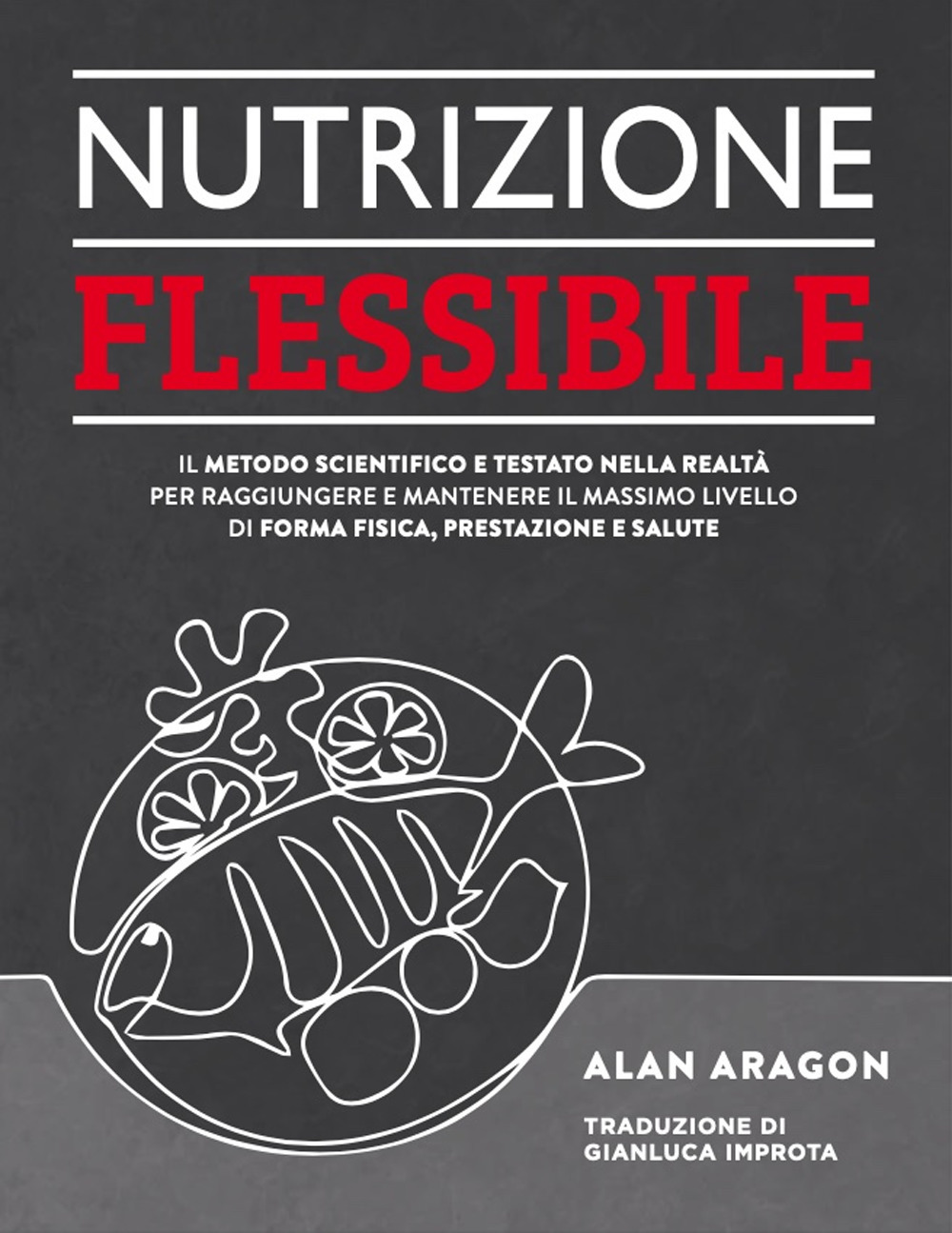 Nutrizione flessibile. Il metodo basato sulla scienza e testato sul campo per raggiungere e mantenere nel tempo il top della forma fisica, delle prestazioni e della salute