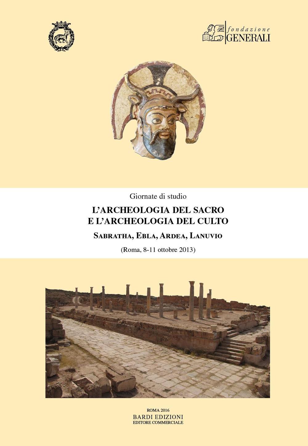 L'archeologia del sacro e l'archeologia del culto. Sabratha, Ebla, Ardea, Lanuvio. Giornate di Studio (Roma, 8-11 ottobre 2013)