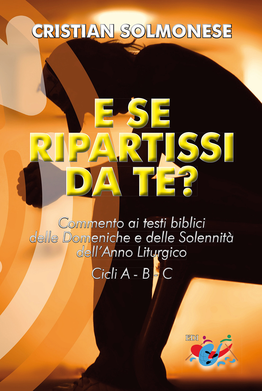 E se ripartissi da te? Commento ai testi biblici delle Domeniche e delle Solennità dell’Anno Liturgico. Cicli A - B - C