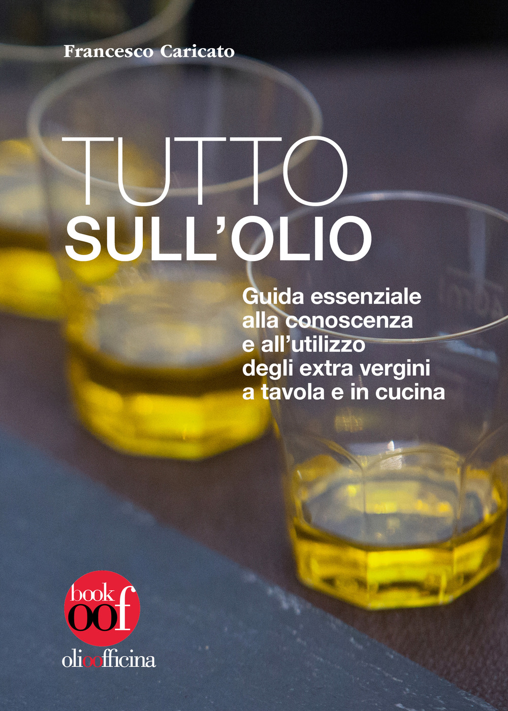 Tutto sull'olio. Guida essenziale alla conoscenza e all’utilizzo degli extra vergini a tavola e in cucina