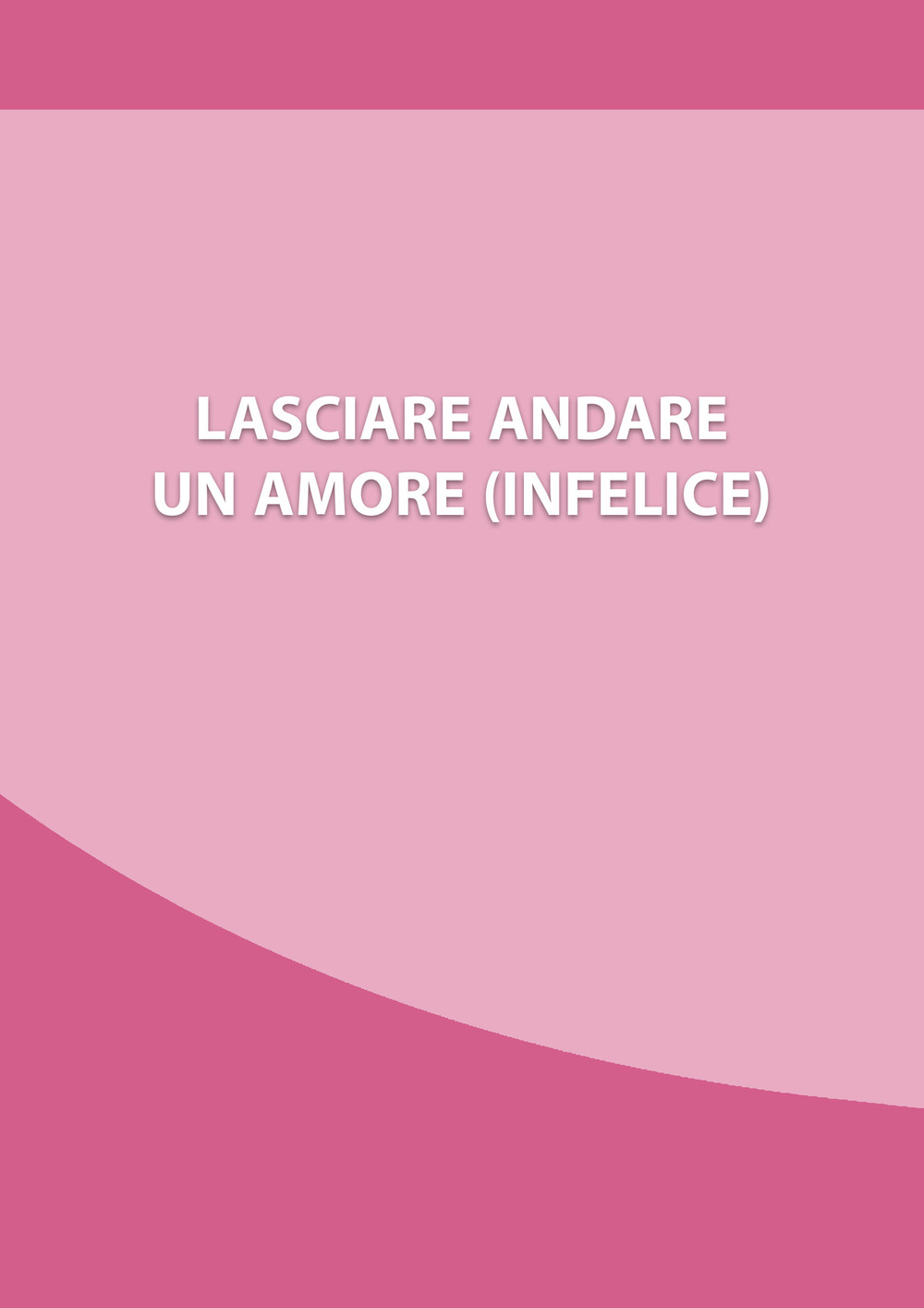 Lasciare andare un amore (infelice). Come chiudere una relazione che ti fa soffrire, e ripartire con la tua nuova vita