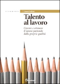 Talento al lavoro. Cercare e ottonere il lavoro partendo dalle proprie qualità