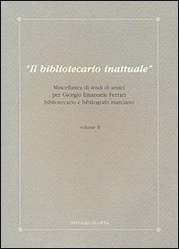 Il bibliotecario inattuale. Miscellanea di studi di amici per Giorgio Emanuele Ferrari bibliotecario e bibliografo marciano. Vol. 2
