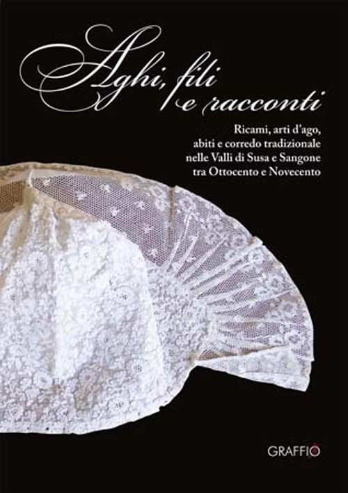 Aghi, fili e racconti. Ricami, arti d'ago, abiti e corredo tradizionale nelle Valli di Susa e Sangone tra Ottocento e Novecento