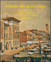 Verona nel Novecento. Opere pubbliche, interventi urbanistici, architettura residenziale dall'inizio del secolo al ventennio (1900-1940)