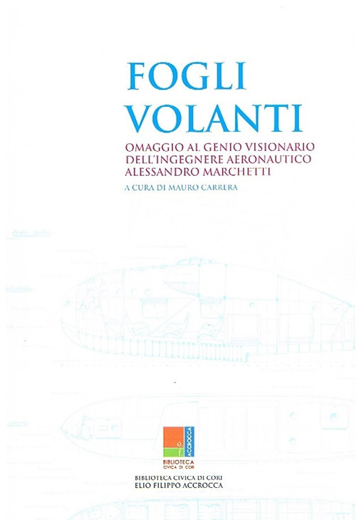 Fogli volanti. Omaggio al genio visionario dell'ingegnere aeronautico Alessandro Marchetti. Catalogo della mostra (Cori, 1-28 luglio 2018)