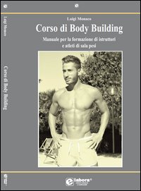 Corso di body building. Manuale per la formazione di istruttori e atleti di sala pesi
