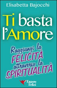 Ti basta l'amore. Raggiungi la felicità attraverso la spiritualità