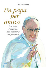 Un papa per amico. Con papa Francesco alla riscoperta del prossimo