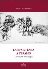 La resistenza a Teramo. Documenti e immagini. Da Bosco Martese alla Liberazione. Cronache dal 14 Giugno 1943 al 17 Giugno 1944