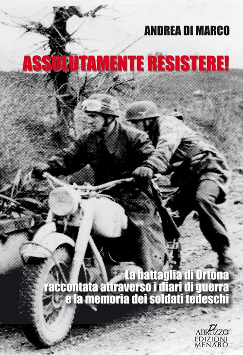 Assolutamente resistere. La battaglia di Ortona raccontata attraverso i diari di guerra e la memoria dei soldati tedeschi