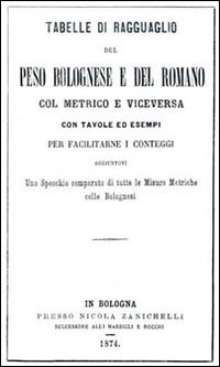 Tabelle di ragguaglio del peso bolognese e del romano col metrico e viceversa. Con tavole ed esempi per facilitarne i conteggi...