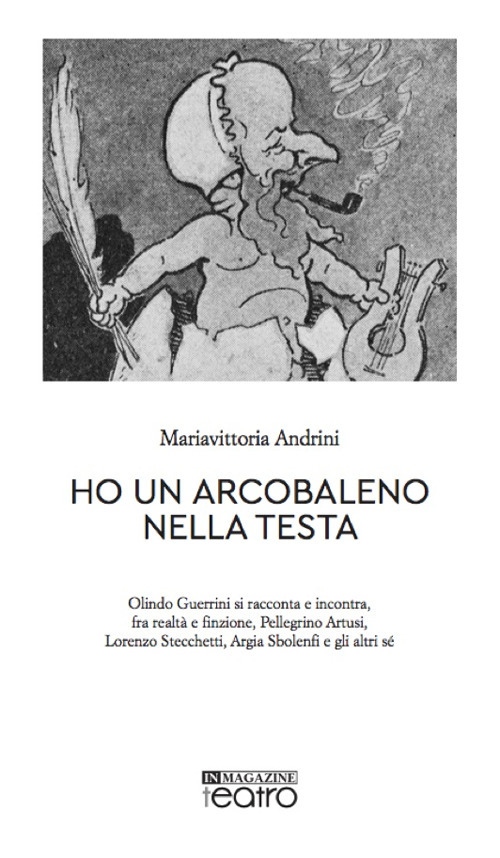 Ho un arcobaleno nella testa. Olindo Guerrini si racconta e incontra, fra realtà e finzione, Pellegrino Artusi, Lorenzo Stecchetti, Argia Sbolenfi e gli altri sé