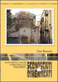 Sconosciuti & dimenticati. Monumenti luoghi e personaggi di Palermo