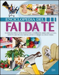 Enciclopedia del fai da te. Numerose idee per abbellire la casa, effettuare piccole riparazioni e curare gli spazi verdi