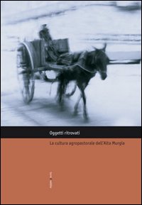 Oggetti ritrovati. La cultura agropastorale dell'Alta Murgia