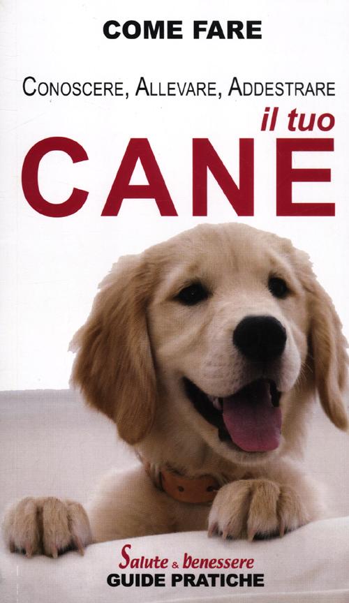 Il tuo cane. Conoscerlo, allevarlo, addestrarlo