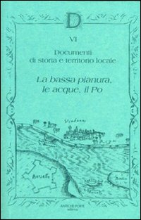 Documenta. Vol. 6: Documenti di storia e territorio locali. La bassa pianura, le acque, il Po