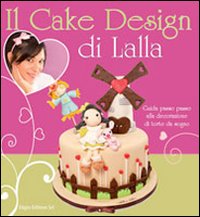 Il cake design di Lalla. Guida passo passo alla decorazione di torte da sogno