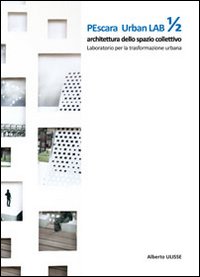 Pescara urban lab. Architettura dello spazio collettivo. Laboratorio per la trasformazione urbana. Vol. 1