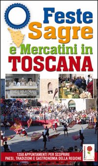 Feste, sagre & mercatini in Toscana. 1350 appuntamenti per scoprire paesi, tradizioni e gastronomia della regione