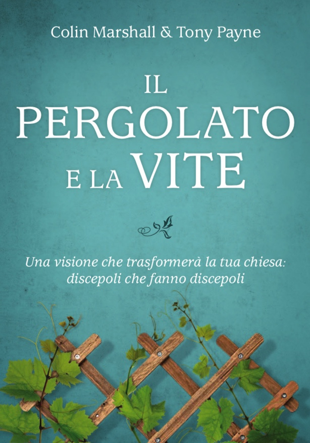 Il pergolato e la vite. Una visione che trasformerà la tua chiesa: discepoli che fanno discepoli