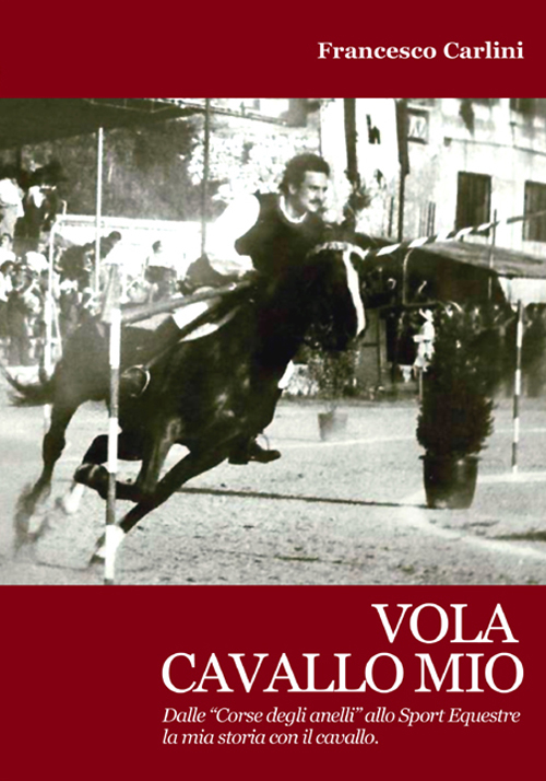 Vola cavallo mio. Dalle «corse degli anelli» allo sport equestre , la mia storia con il cavallo