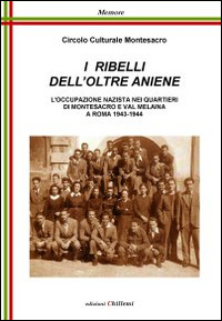 I ribelli dell'oltre Aniene. L'occupazione nazista nei quartieri di Montesacro e Val Melaina a Roma 1943-1944