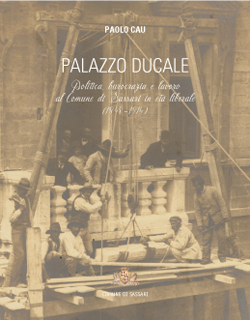 Palazzo Ducale. Politica, burocrazia e lavoro al comune di Sassari in età liberale (1848-1914)