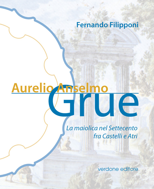 Aurelio Anselmo Grue. La maiolica del settecento tra Castelli e Atri