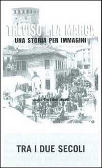 Treviso e la Marca. Una storia per immagini. Vol. 1: Tra i due secoli