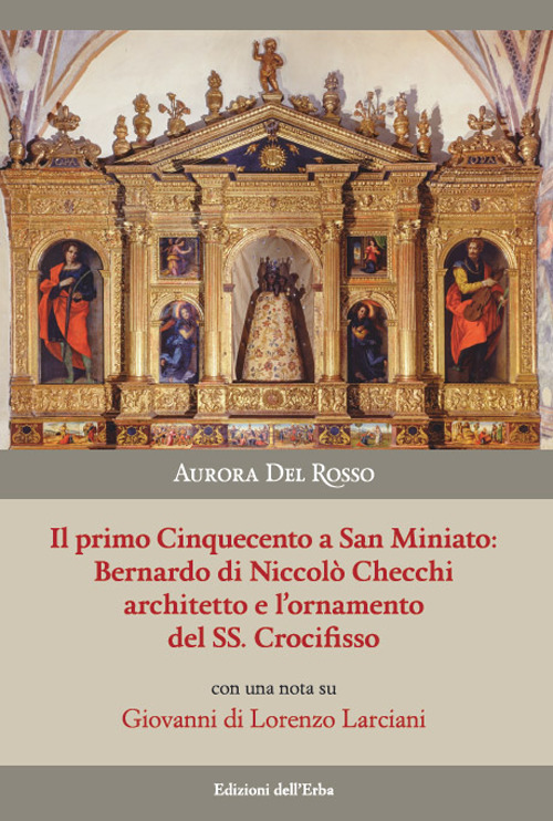 Il primo Cinquecento a San Miniato:Bernardo di Niccolò Checchi architetto e l'ornamento del Santissimo Crocifisso con una nota su Giovanni di Lorenzo Larciani