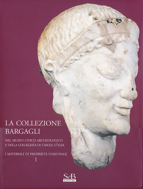 La collezione Bargagli. Nel museo civico archeologico e della collegiata di Casole d'Elsa. I materiali di proprietà comunale. Vol. 1
