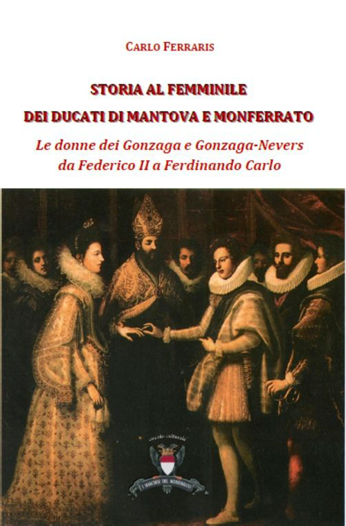 Storia al femminile dei ducati di Mantova e Monferrato. Le donne dei Gonzaga e Gonzaga Nevers da Federico II a Ferdinando Carlo