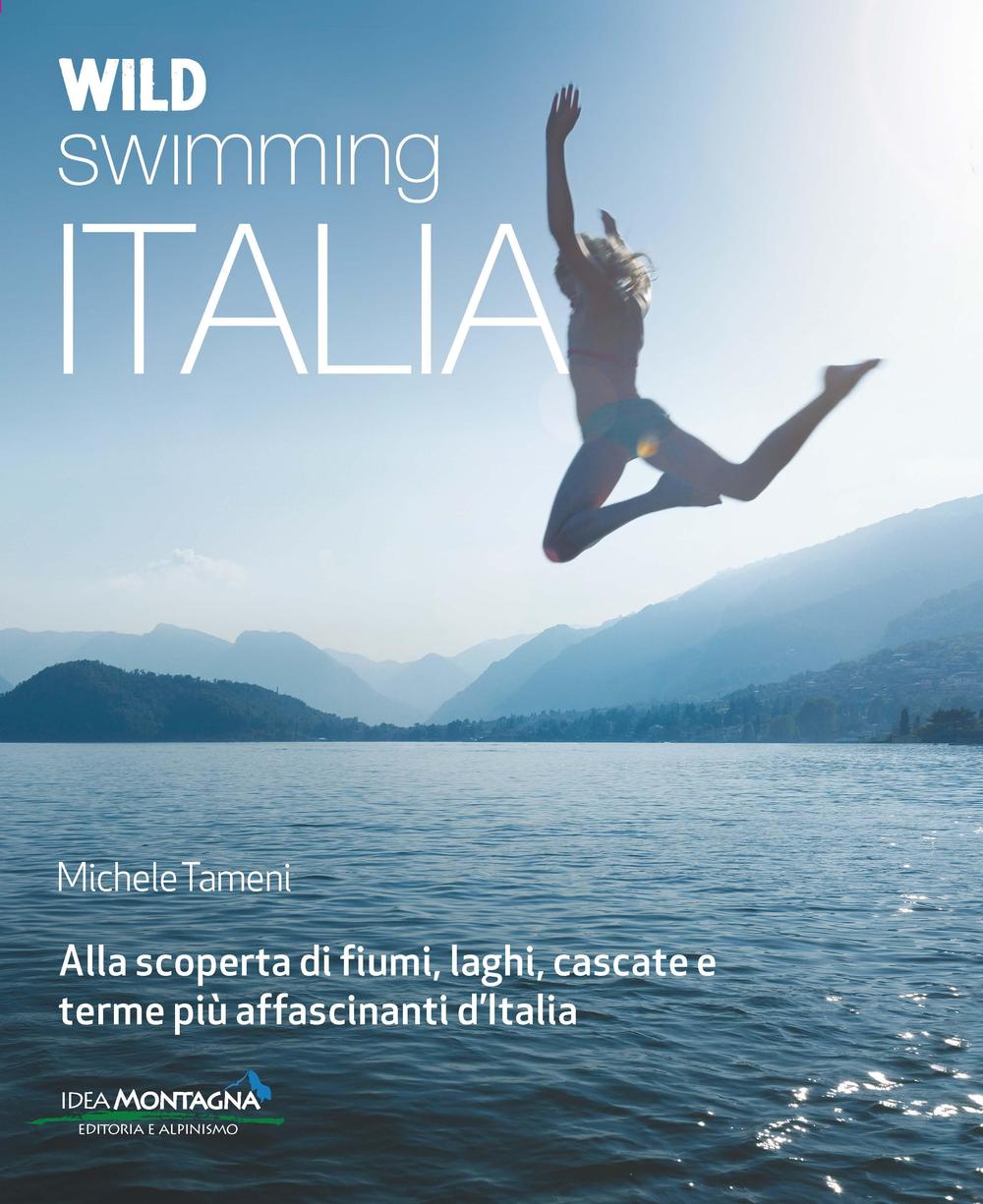 Wild swimming Italia. Alla scoperta di fiumi, laghi, cascate e terme più affascinanti d'Italia